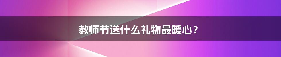 教师节送什么礼物最暖心?