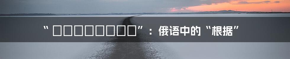 “ согласно”：俄语中的“根据”