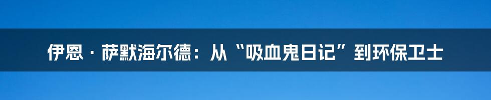 伊恩·萨默海尔德:从“吸血鬼日记”到环保卫士