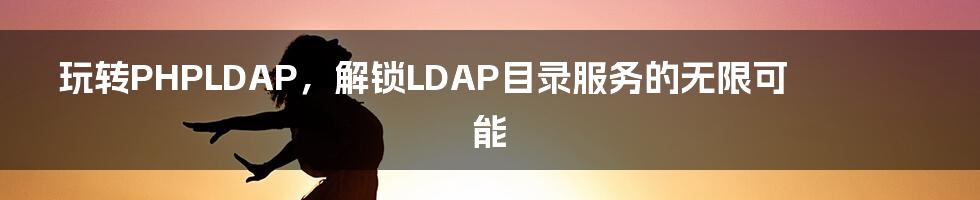 玩转PHPLDAP,解锁LDAP目录服务的无限可能