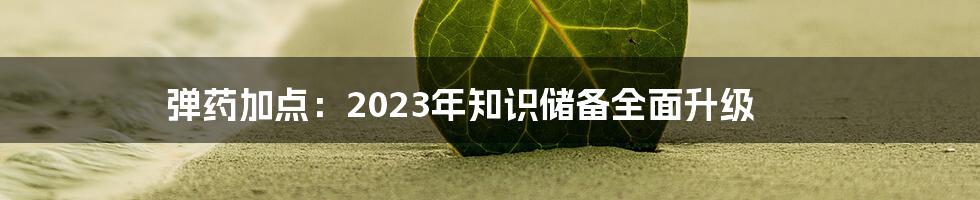 弹药加点：2023年知识储备全面升级
