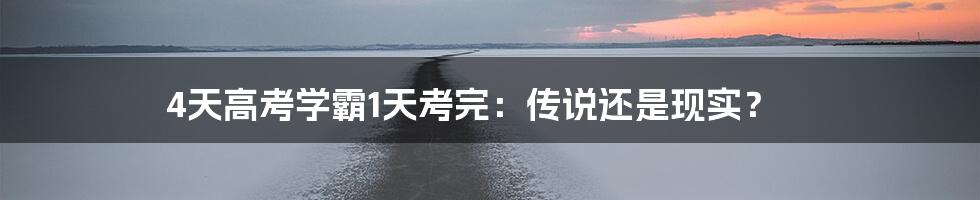 4天高考学霸1天考完:传说还是现实?