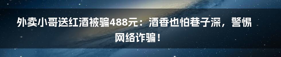 外卖小哥送红酒被骗488元：酒香也怕巷子深，警惕网络诈骗！