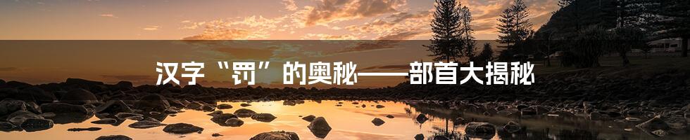 汉字“罚”的奥秘——部首大揭秘