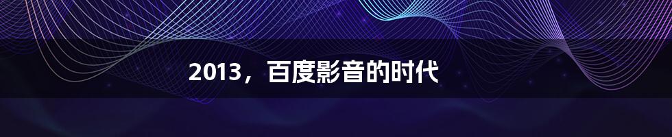 2013，百度影音的时代
