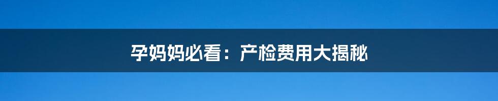 孕妈妈必看:产检费用大揭秘