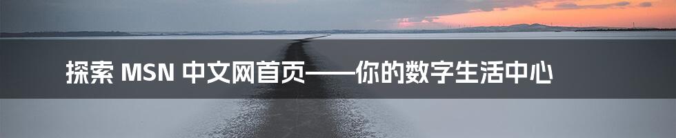探索 MSN 中文网首页——你的数字生活中心