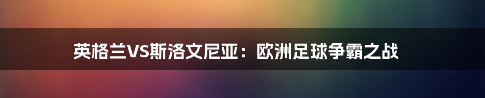 英格兰VS斯洛文尼亚：欧洲足球争霸之战