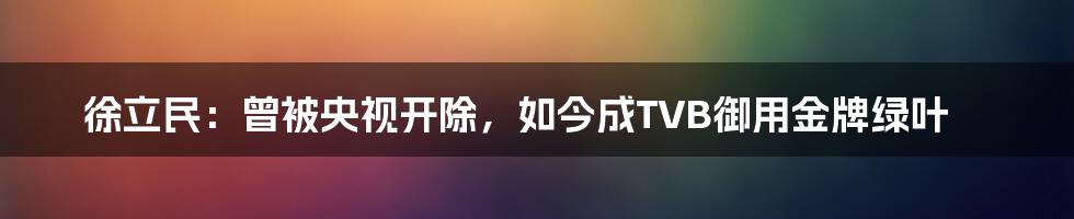 徐立民：曾被央视开除，如今成TVB御用金牌绿叶