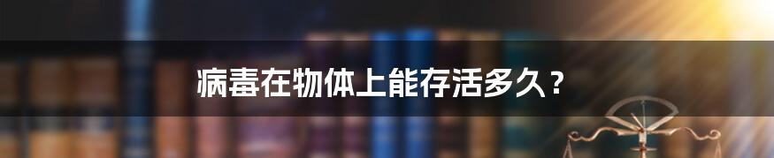 病毒在物体上能存活多久？