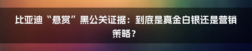 比亚迪“悬赏”黑公关证据:到底是真金白银还是营销策略?
