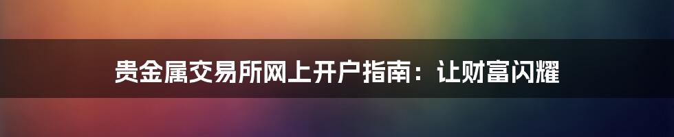 贵金属交易所网上开户指南:让财富闪耀