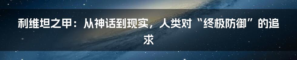 利维坦之甲:从神话到现实,人类对“终极防御”的追求