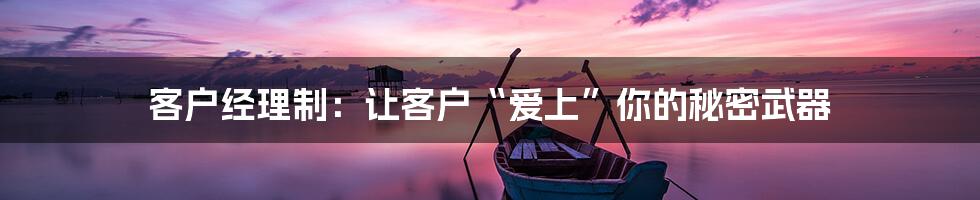 客户经理制:让客户“爱上”你的秘密武器