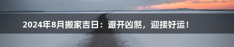 2024年8月搬家吉日:避开凶煞,迎接好运!