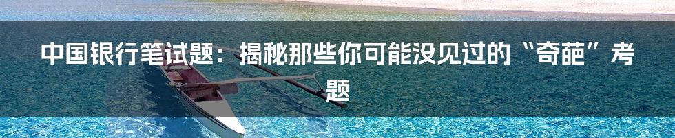 中国银行笔试题:揭秘那些你可能没见过的“奇葩”考题