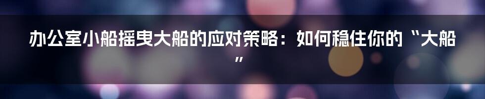 办公室小船摇曳大船的应对策略：如何稳住你的“大船”