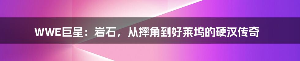 WWE巨星:岩石,从摔角到好莱坞的硬汉传奇
