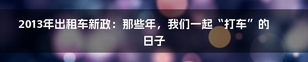 2013年出租车新政:那些年,我们一起“打车”的日子