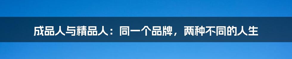 成品人与精品人:同一个品牌,两种不同的人生
