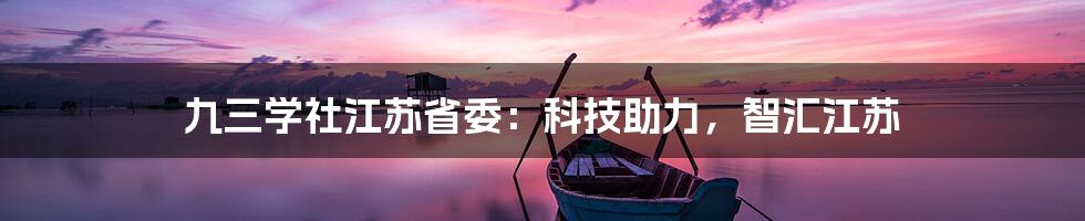 九三学社江苏省委：科技助力，智汇江苏