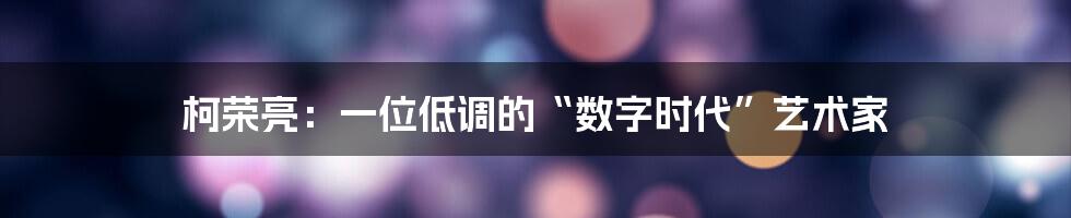 柯荣亮：一位低调的“数字时代”艺术家