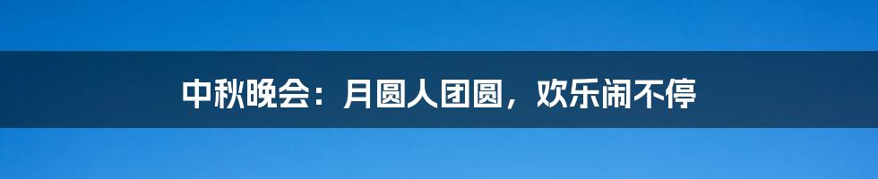 中秋晚会:月圆人团圆,欢乐闹不停