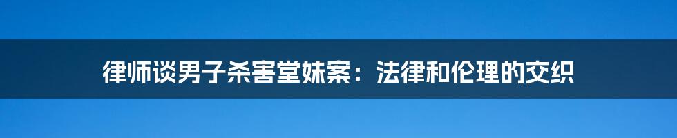 律师谈男子杀害堂妹案:法律和伦理的交织