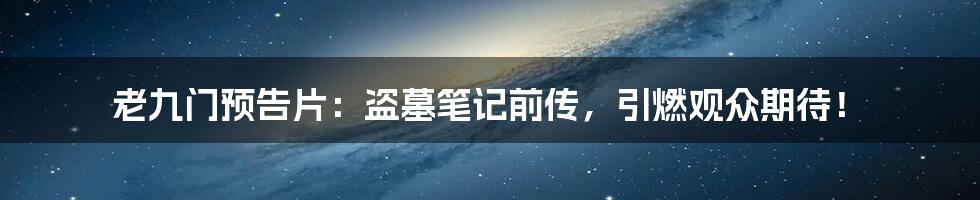 老九门预告片:盗墓笔记前传,引燃观众期待!