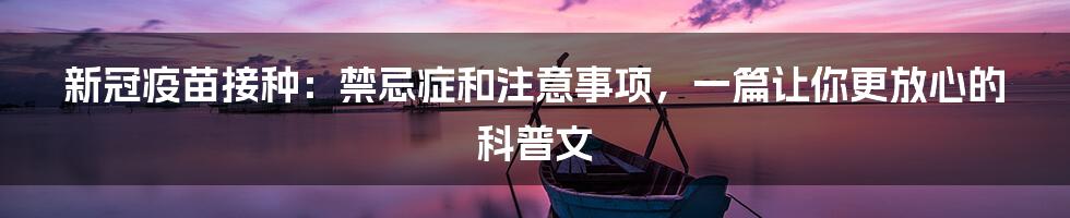 新冠疫苗接种:禁忌症和注意事项,一篇让你更放心的科普文