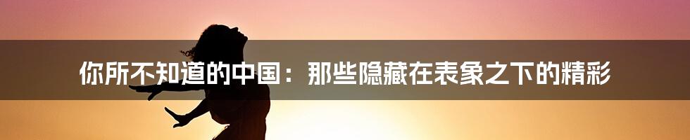 你所不知道的中国:那些隐藏在表象之下的精彩