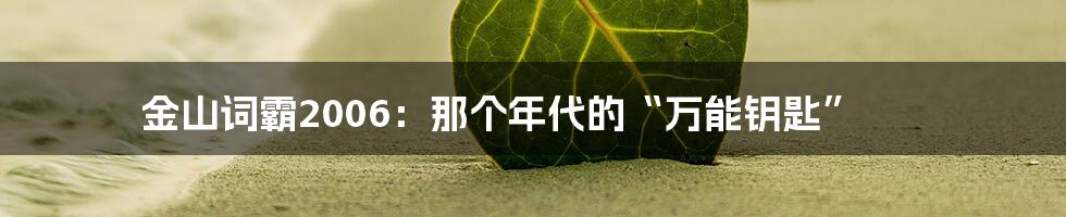 金山词霸2006:那个年代的“万能钥匙”