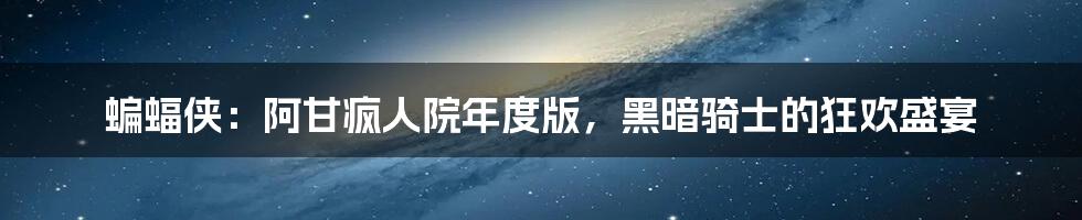 蝙蝠侠:阿甘疯人院年度版,黑暗骑士的狂欢盛宴