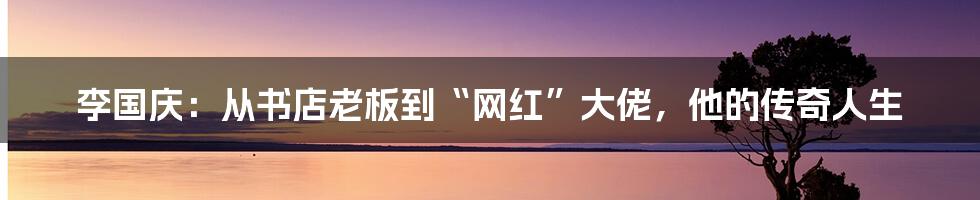 李国庆:从书店老板到“网红”大佬,他的传奇人生