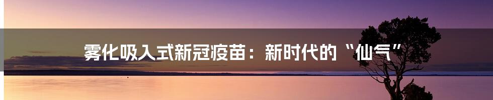 雾化吸入式新冠疫苗:新时代的“仙气”