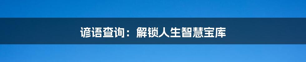 谚语查询:解锁人生智慧宝库