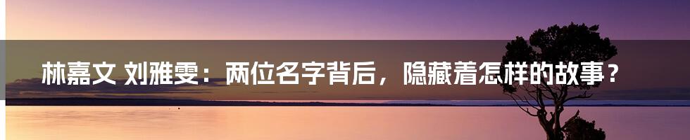 林嘉文 刘雅雯:两位名字背后,隐藏着怎样的故事?