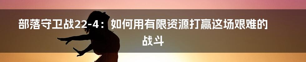 部落守卫战22-4:如何用有限资源打赢这场艰难的战斗