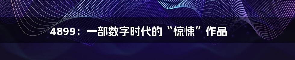 4899:一部数字时代的“惊悚”作品