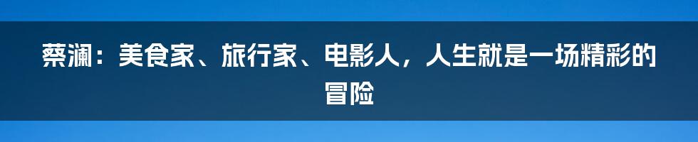 蔡澜:美食家、旅行家、电影人,人生就是一场精彩的冒险
