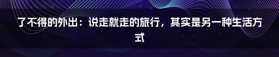 了不得的外出:说走就走的旅行,其实是另一种生活方式
