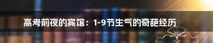 高考前夜的宾馆:1-9节生气的奇葩经历