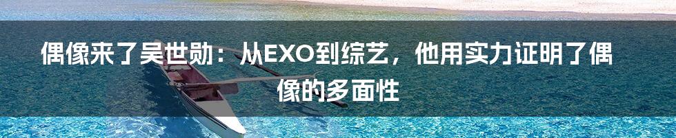 偶像来了吴世勋:从EXO到综艺,他用实力证明了偶像的多面性