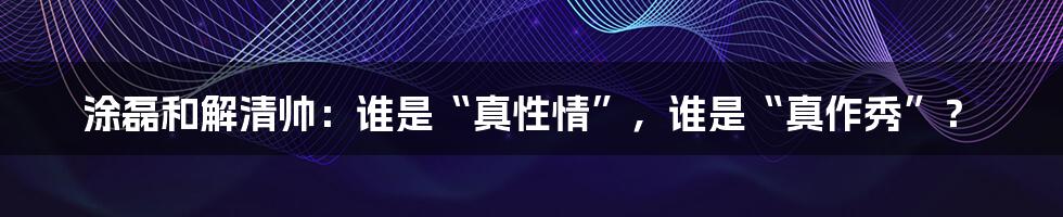 涂磊和解清帅:谁是“真性情”,谁是“真作秀”?