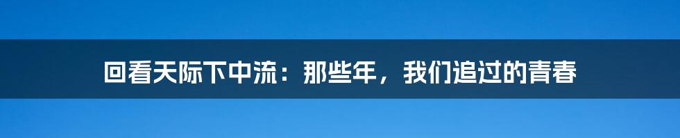 回看天际下中流:那些年,我们追过的青春