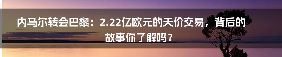 内马尔转会巴黎:2.22亿欧元的天价交易,背后的故事你了解吗?