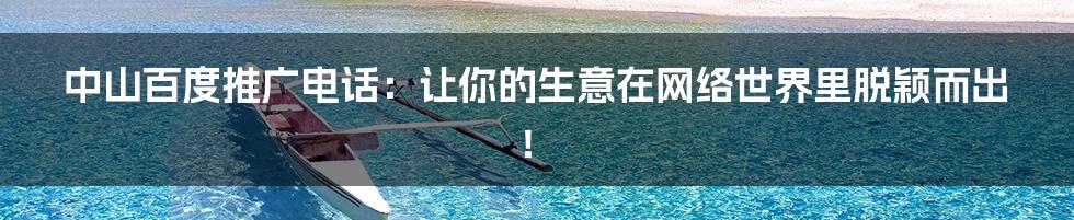 中山百度推广电话:让你的生意在网络世界里脱颖而出!