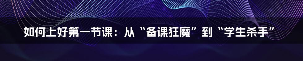 如何上好第一节课：从“备课狂魔”到“学生杀手”