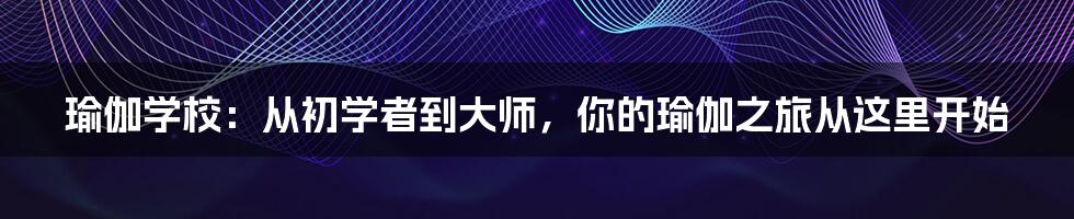 瑜伽学校:从初学者到大师,你的瑜伽之旅从这里开始