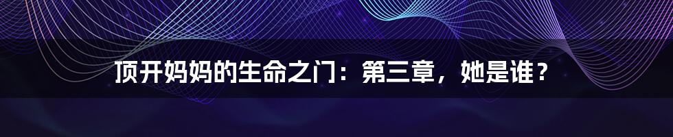 顶开妈妈的生命之门:第三章,她是谁?